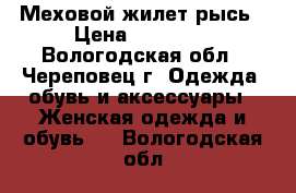 Меховой жилет рысь › Цена ­ 18 000 - Вологодская обл., Череповец г. Одежда, обувь и аксессуары » Женская одежда и обувь   . Вологодская обл.